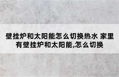 壁挂炉和太阳能怎么切换热水 家里有壁挂炉和太阳能,怎么切换